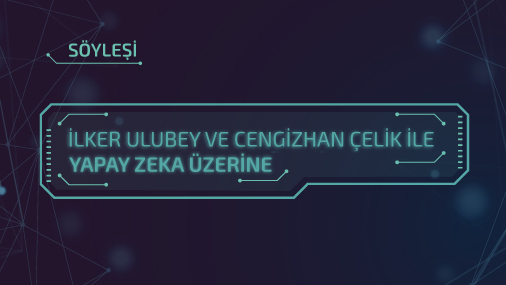 Söyleşi: İlker Ulubey ve Cengizhan Çelik ile Yapay Zeka Üzerine